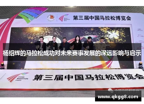 杨绍辉的马拉松成功对未来赛事发展的深远影响与启示 杨绍辉的马拉松成功对未来赛事发展的深远影响与启示