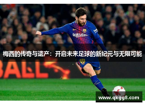 梅西的传奇与遗产:开启未来足球的新纪元与无限可能 梅西的传奇与遗产:开启未来足球的新纪元与无限可能