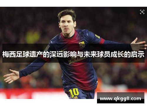 梅西足球遗产的深远影响与未来球员成长的启示 梅西足球遗产的深远影响与未来球员成长的启示